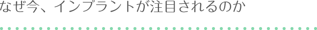 なぜ今、インプラントが注目されるのか